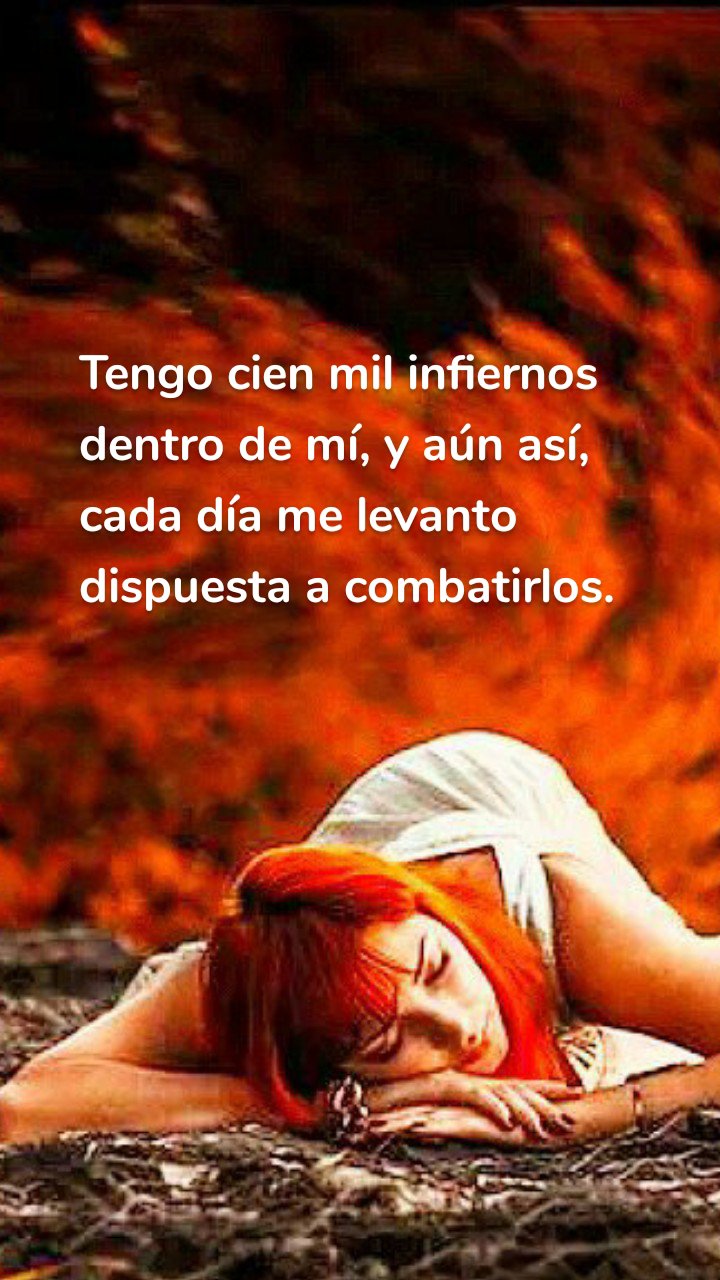 Tengo cien mil infiernos dentro de mí, y aún así, cada día me levanto dispuesta a combatirlos.